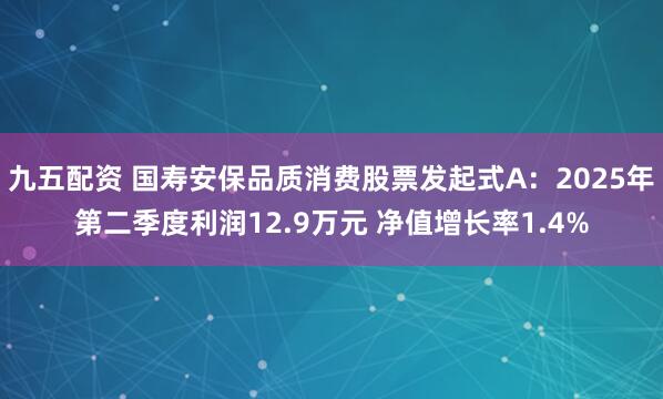 九五配资 国寿安保品质消费股票发起式A：2025年第二季度利润12.9万元 净值增长率1.4%