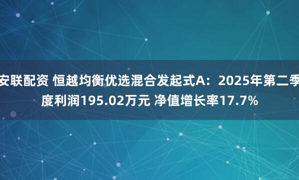 安联配资 恒越均衡优选混合发起式A：2025年第二季度利润195.02万元 净值增长率17.7%