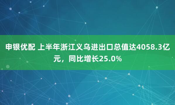 申银优配 上半年浙江义乌进出口总值达4058.3亿元，同比增长25.0%