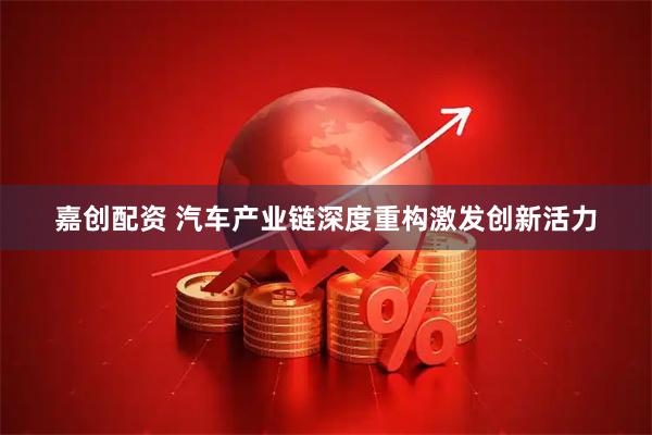 嘉创配资 汽车产业链深度重构激发创新活力