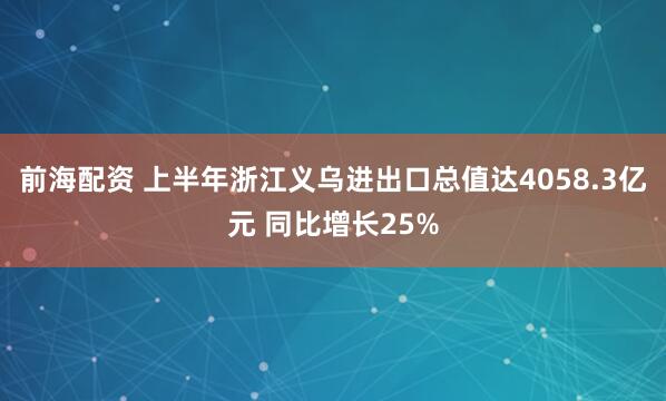 前海配资 上半年浙江义乌进出口总值达4058.3亿元 同比增长25%