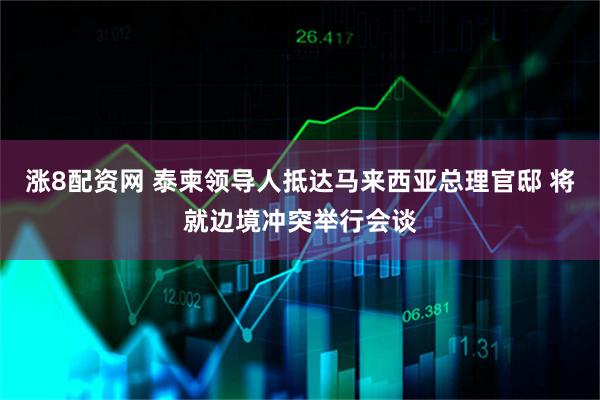 涨8配资网 泰柬领导人抵达马来西亚总理官邸 将就边境冲突举行会谈