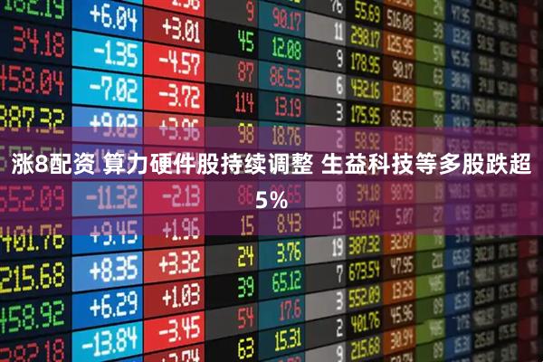 涨8配资 算力硬件股持续调整 生益科技等多股跌超5%