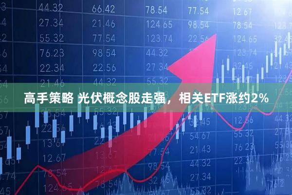 高手策略 光伏概念股走强，相关ETF涨约2%
