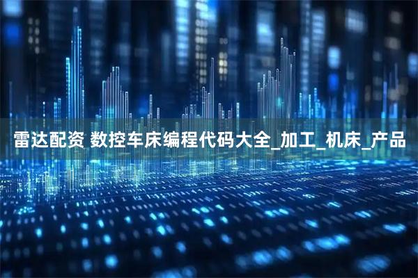 雷达配资 数控车床编程代码大全_加工_机床_产品