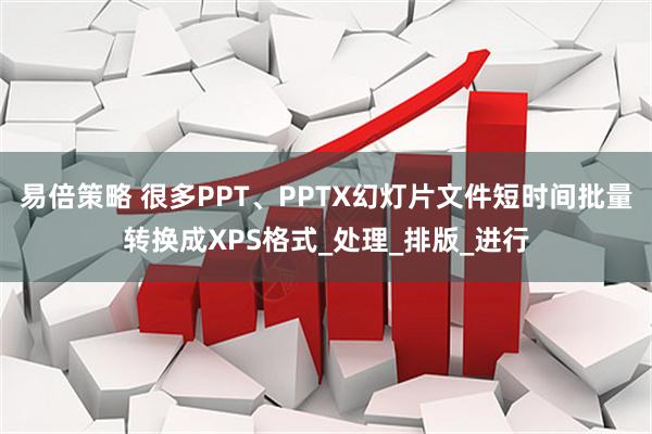 易倍策略 很多PPT、PPTX幻灯片文件短时间批量转换成XPS格式_处理_排版_进行