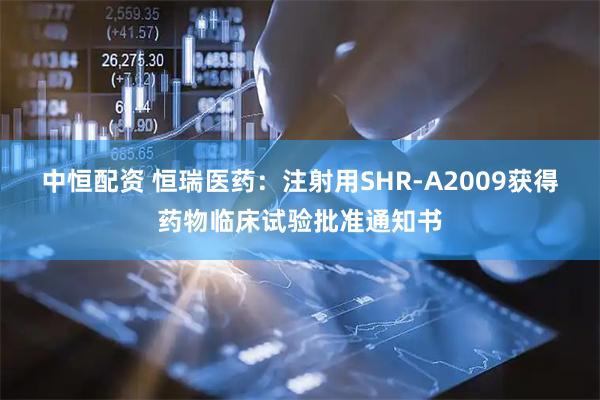 中恒配资 恒瑞医药：注射用SHR-A2009获得药物临床试验批准通知书