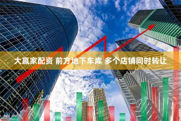 大赢家配资 前方地下车库 多个店铺同时转让