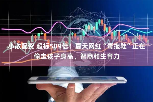 小散配资 超标509倍！夏天网红“毒拖鞋”正在偷走孩子身高、智商和生育力