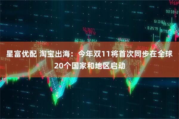 星富优配 淘宝出海：今年双11将首次同步在全球20个国家和地区启动