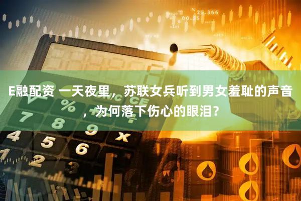 E融配资 一天夜里，苏联女兵听到男女羞耻的声音，为何落下伤心的眼泪？
