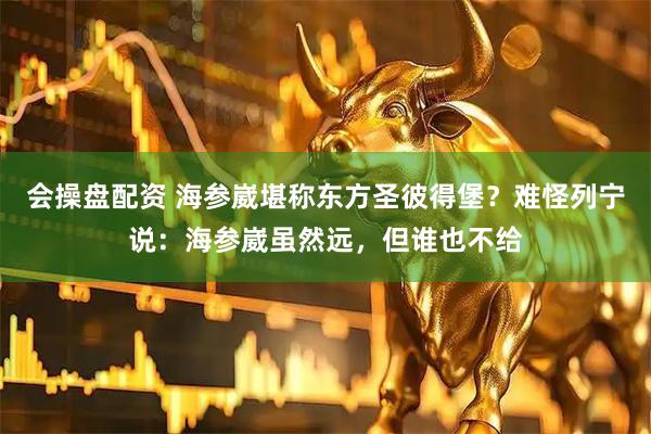 会操盘配资 海参崴堪称东方圣彼得堡？难怪列宁说：海参崴虽然远，但谁也不给
