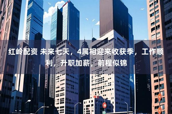 红岭配资 未来七天，4属相迎来收获季，工作顺利，升职加薪，前程似锦