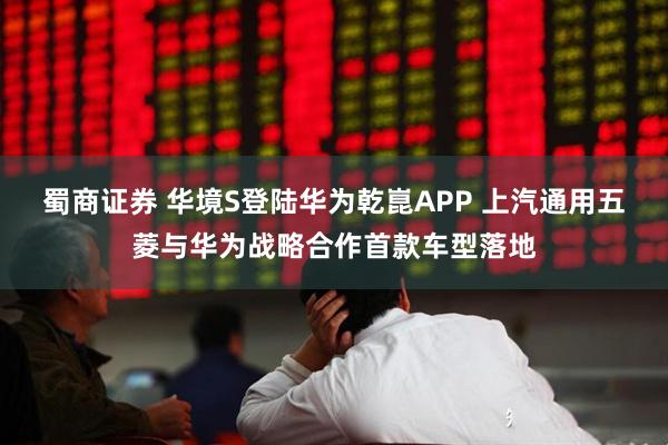 蜀商证券 华境S登陆华为乾崑APP 上汽通用五菱与华为战略合作首款车型落地