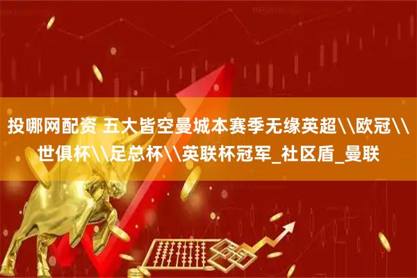 投哪网配资 五大皆空曼城本赛季无缘英超\欧冠\世俱杯\足总杯\英联杯冠军_社区盾_曼联