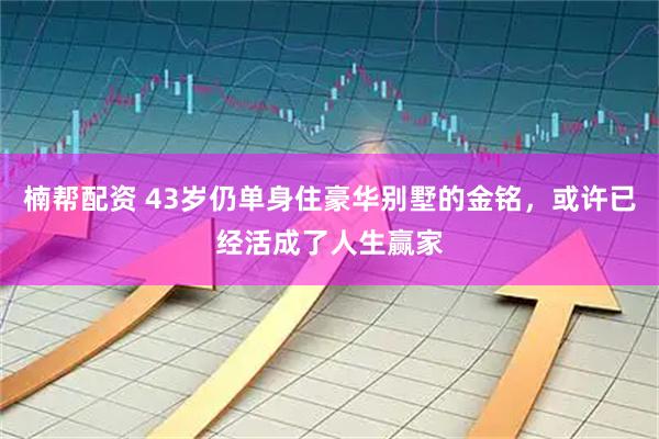 楠帮配资 43岁仍单身住豪华别墅的金铭，或许已经活成了人生赢家