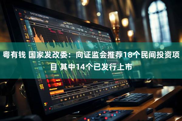 粤有钱 国家发改委：向证监会推荐18个民间投资项目 其中14个已发行上市
